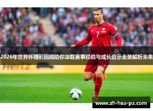 2026年世界杯精彩回顾助你汲取赛事经验与成长启示全景解析未来