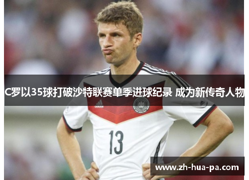 C罗以35球打破沙特联赛单季进球纪录 成为新传奇人物
