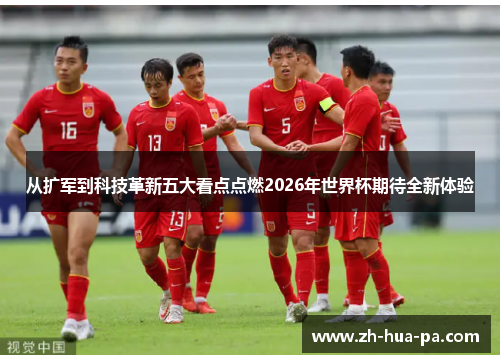 从扩军到科技革新五大看点点燃2026年世界杯期待全新体验 从扩军到科技革新五大看点点燃2026年世界杯期待全新体验
