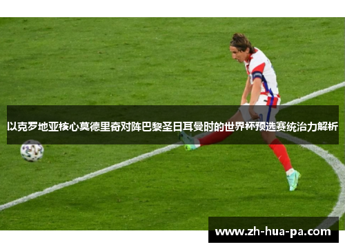 以克罗地亚核心莫德里奇对阵巴黎圣日耳曼时的世界杯预选赛统治力解析 以克罗地亚核心莫德里奇对阵巴黎圣日耳曼时的世界杯预选赛统治力解析
