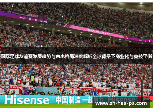 国际足球友谊赛发展趋势与未来格局深度解析全球背景下商业化与竞技平衡