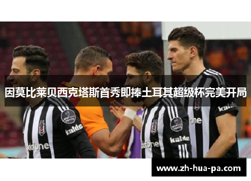 因莫比莱贝西克塔斯首秀即捧土耳其超级杯完美开局 因莫比莱贝西克塔斯首秀即捧土耳其超级杯完美开局