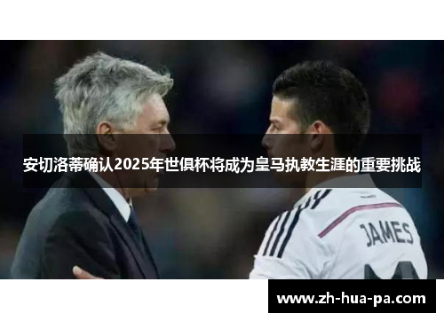 安切洛蒂确认2025年世俱杯将成为皇马执教生涯的重要挑战 安切洛蒂确认2025年世俱杯将成为皇马执教生涯的重要挑战