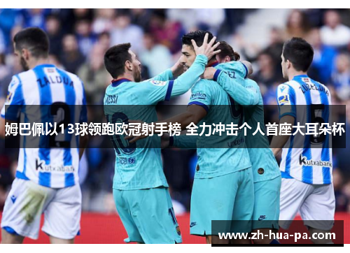 姆巴佩以13球领跑欧冠射手榜 全力冲击个人首座大耳朵杯