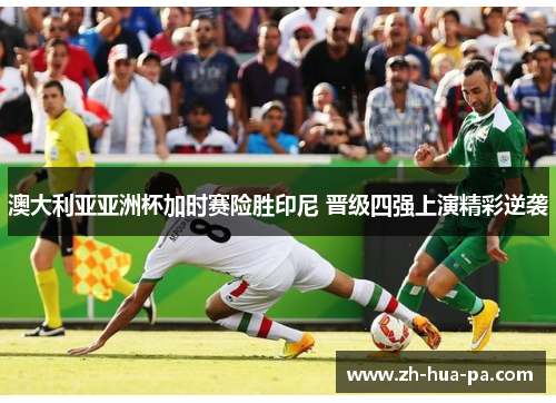 澳大利亚亚洲杯加时赛险胜印尼 晋级四强上演精彩逆袭