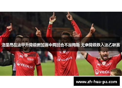 洛里昂在法甲升降级附加赛中两回合不敌梅斯 无奈降级跌入法乙联赛 洛里昂在法甲升降级附加赛中两回合不敌梅斯 无奈降级跌入法乙联赛