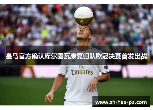 皇马官方确认库尔图瓦康复归队欧冠决赛首发出战