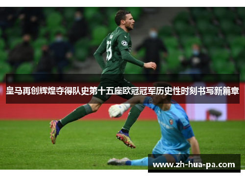 皇马再创辉煌夺得队史第十五座欧冠冠军历史性时刻书写新篇章 皇马再创辉煌夺得队史第十五座欧冠冠军历史性时刻书写新篇章