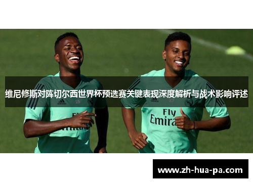维尼修斯对阵切尔西世界杯预选赛关键表现深度解析与战术影响评述