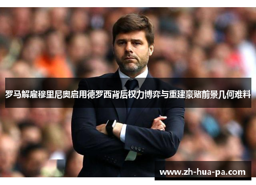 罗马解雇穆里尼奥启用德罗西背后权力博弈与重建豪赌前景几何难料
