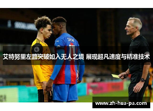 艾特努里左路突破如入无人之境 展现超凡速度与精准技术