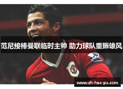 范尼接棒曼联临时主帅 助力球队重振雄风 范尼接棒曼联临时主帅 助力球队重振雄风