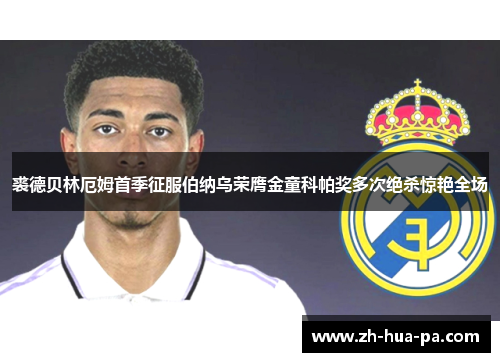 裘德贝林厄姆首季征服伯纳乌荣膺金童科帕奖多次绝杀惊艳全场 裘德贝林厄姆首季征服伯纳乌荣膺金童科帕奖多次绝杀惊艳全场