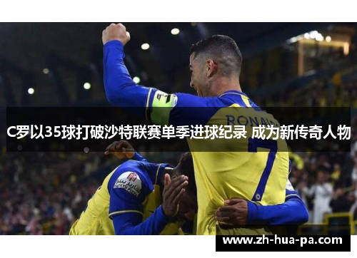 C罗以35球打破沙特联赛单季进球纪录 成为新传奇人物