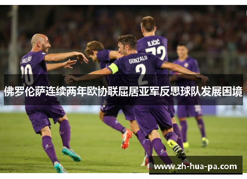佛罗伦萨连续两年欧协联屈居亚军反思球队发展困境