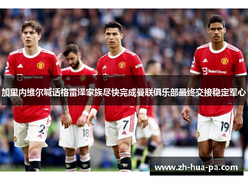 加里内维尔喊话格雷泽家族尽快完成曼联俱乐部最终交接稳定军心