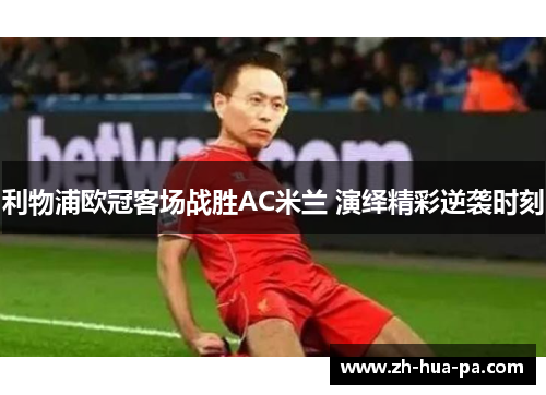 利物浦欧冠客场战胜AC米兰 演绎精彩逆袭时刻