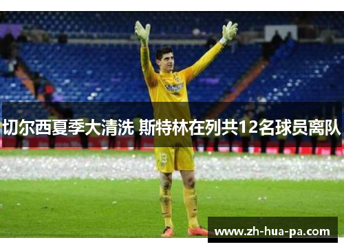 切尔西夏季大清洗 斯特林在列共12名球员离队