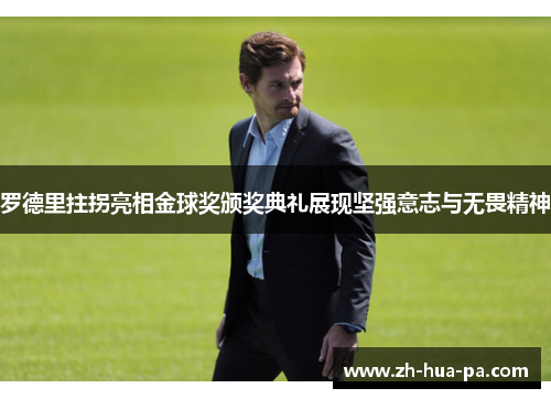 罗德里拄拐亮相金球奖颁奖典礼展现坚强意志与无畏精神 罗德里拄拐亮相金球奖颁奖典礼展现坚强意志与无畏精神