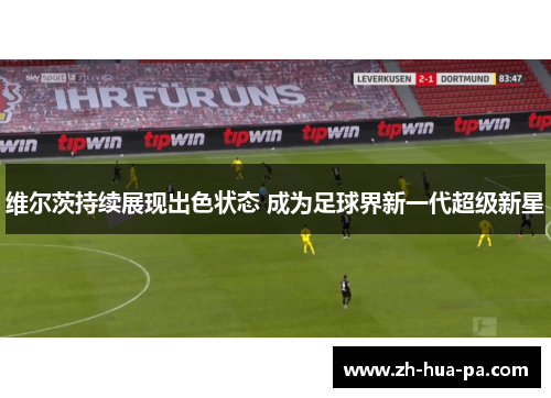 维尔茨持续展现出色状态 成为足球界新一代超级新星 维尔茨持续展现出色状态 成为足球界新一代超级新星