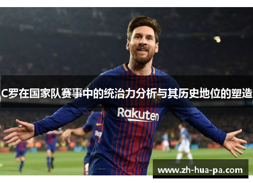 C罗在国家队赛事中的统治力分析与其历史地位的塑造