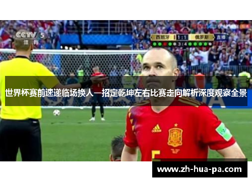 世界杯赛前速递临场换人一招定乾坤左右比赛走向解析深度观察全景 世界杯赛前速递临场换人一招定乾坤左右比赛走向解析深度观察全景