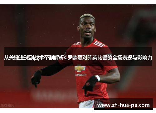 从关键进球到战术牵制解析C罗欧冠对阵莱比锡的全场表现与影响力 从关键进球到战术牵制解析C罗欧冠对阵莱比锡的全场表现与影响力