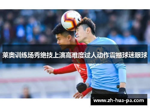 莱奥训练场秀绝技上演高难度过人动作震撼球迷眼球 莱奥训练场秀绝技上演高难度过人动作震撼球迷眼球