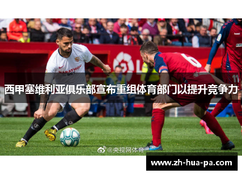 西甲塞维利亚俱乐部宣布重组体育部门以提升竞争力 西甲塞维利亚俱乐部宣布重组体育部门以提升竞争力