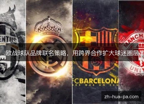 欧战球队品牌联名策略,用跨界合作扩大球迷圈层 欧战球队品牌联名策略,用跨界合作扩大球迷圈层