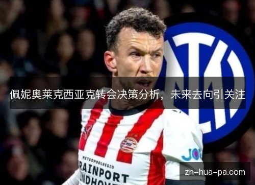 佩妮奥莱克西亚克转会决策分析,未来去向引关注 佩妮奥莱克西亚克转会决策分析,未来去向引关注