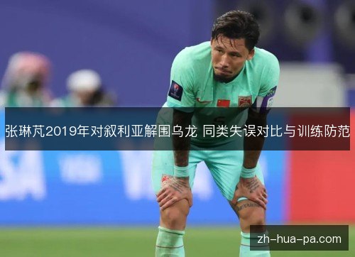 张琳芃2019年对叙利亚解围乌龙 同类失误对比与训练防范 张琳芃2019年对叙利亚解围乌龙 同类失误对比与训练防范