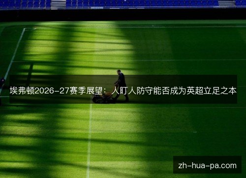 埃弗顿2026-27赛季展望：人盯人防守能否成为英超立足之本